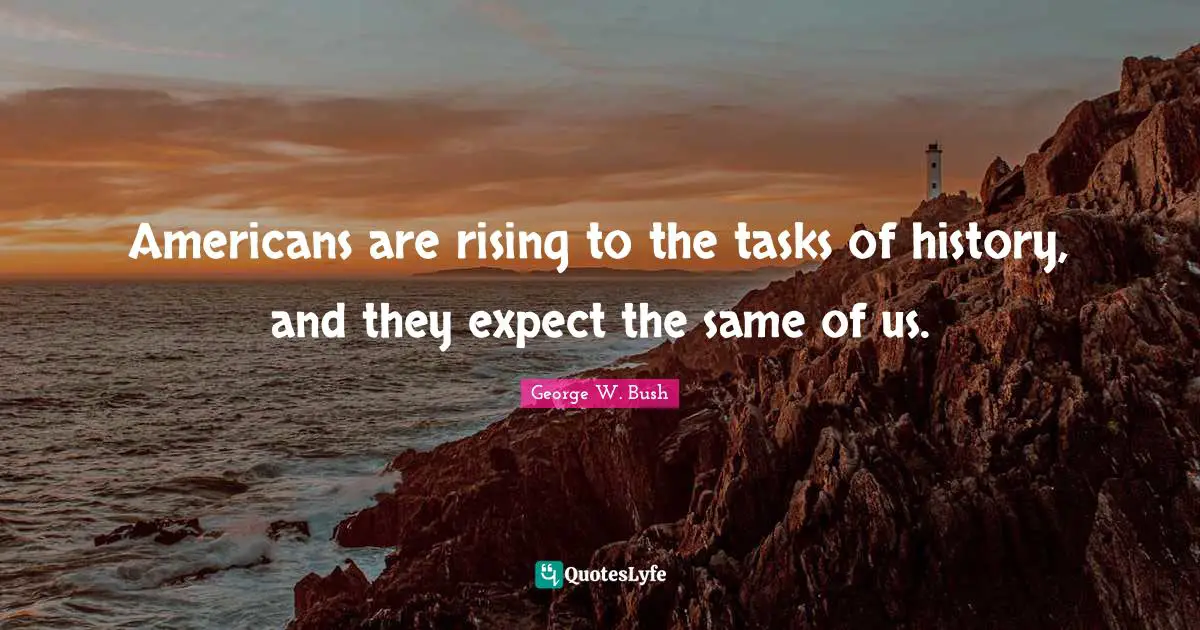 Americans are rising to the tasks of history, and they expect the same of us.