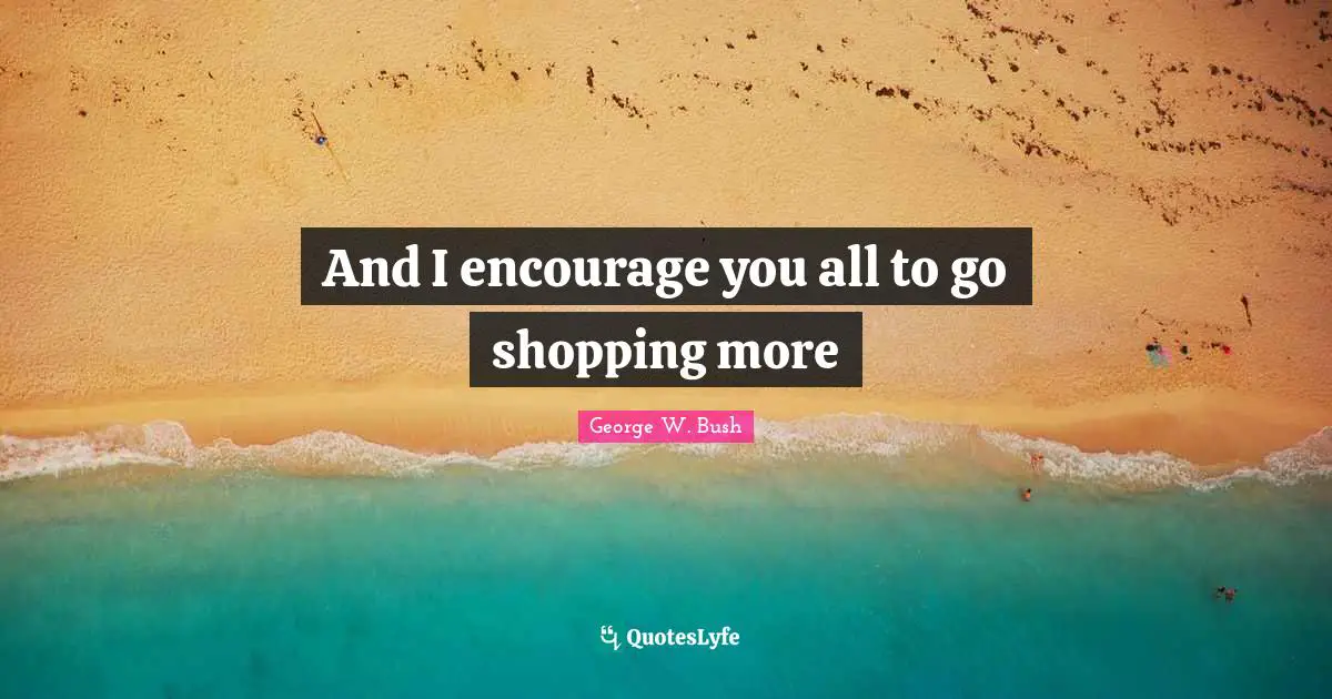 And I encourage you all to go shopping more