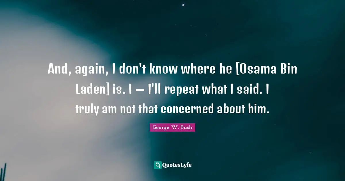 And, again, I don't know where he [Osama Bin Laden] is. I — I'll repeat what I said. I truly am not that concerned about him.