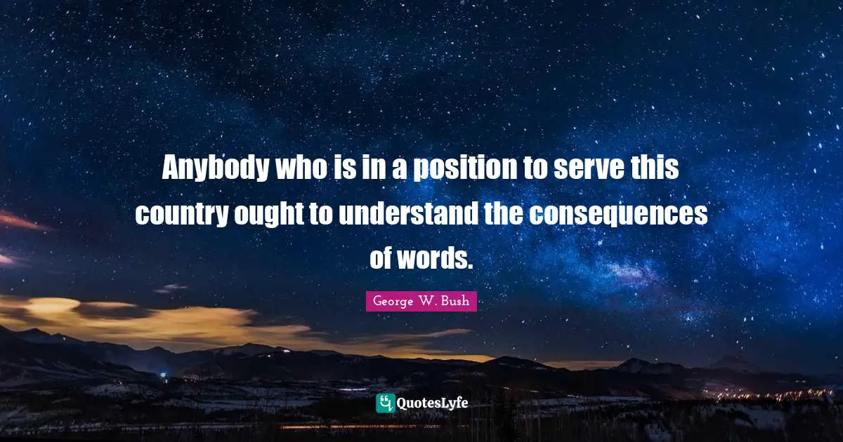 Anybody who is in a position to serve this country ought to understand the consequences of words.