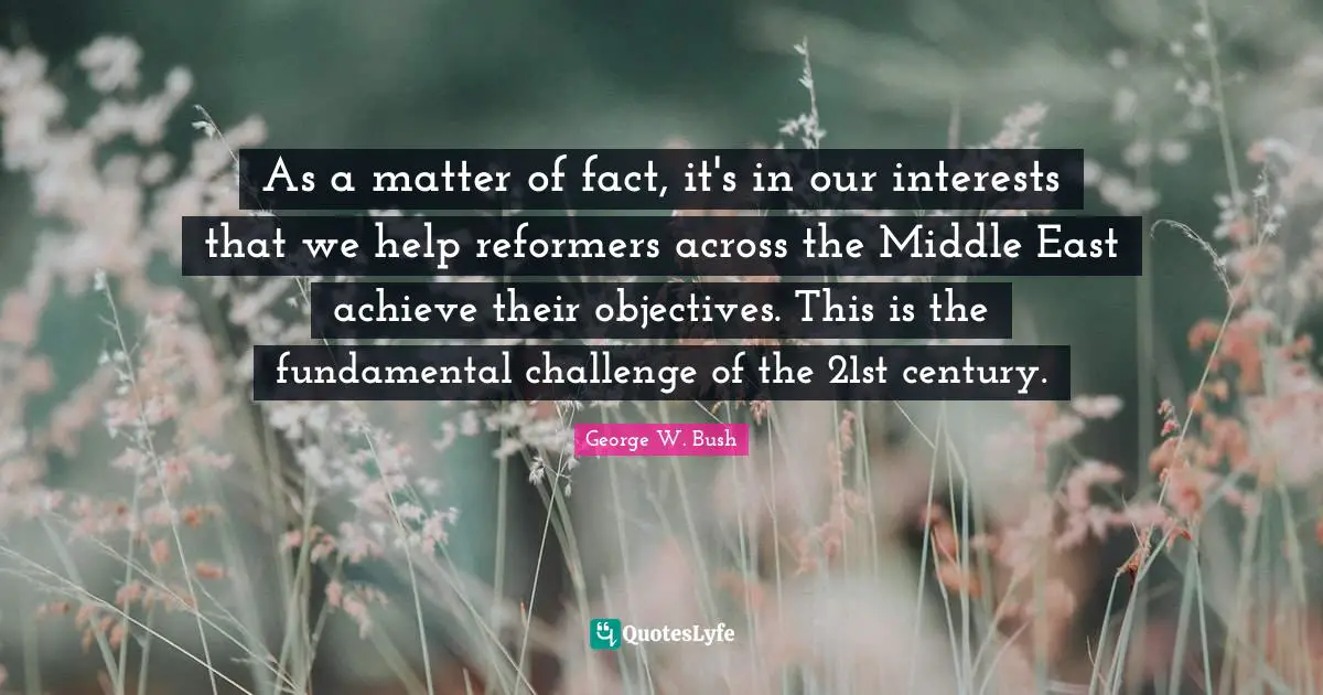 As a matter of fact, it's in our interests that we help reformers across the Middle East achieve their objectives. This is the fundamental challenge of the 21st century.