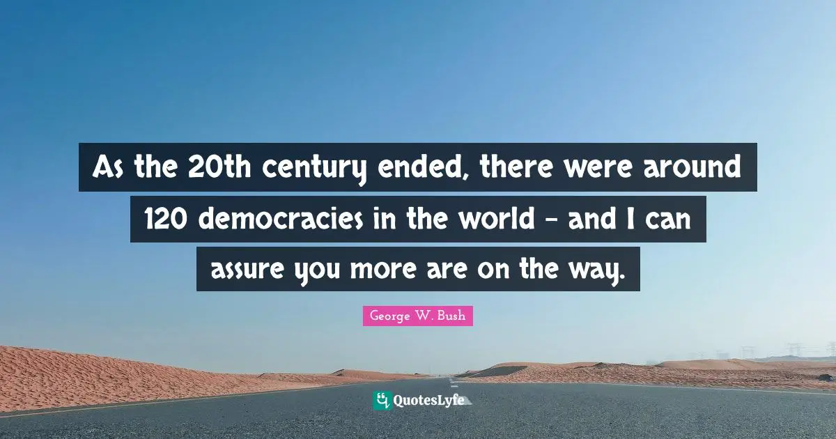 As the 20th century ended, there were around 120 democracies in the world - and I can assure you more are on the way.
