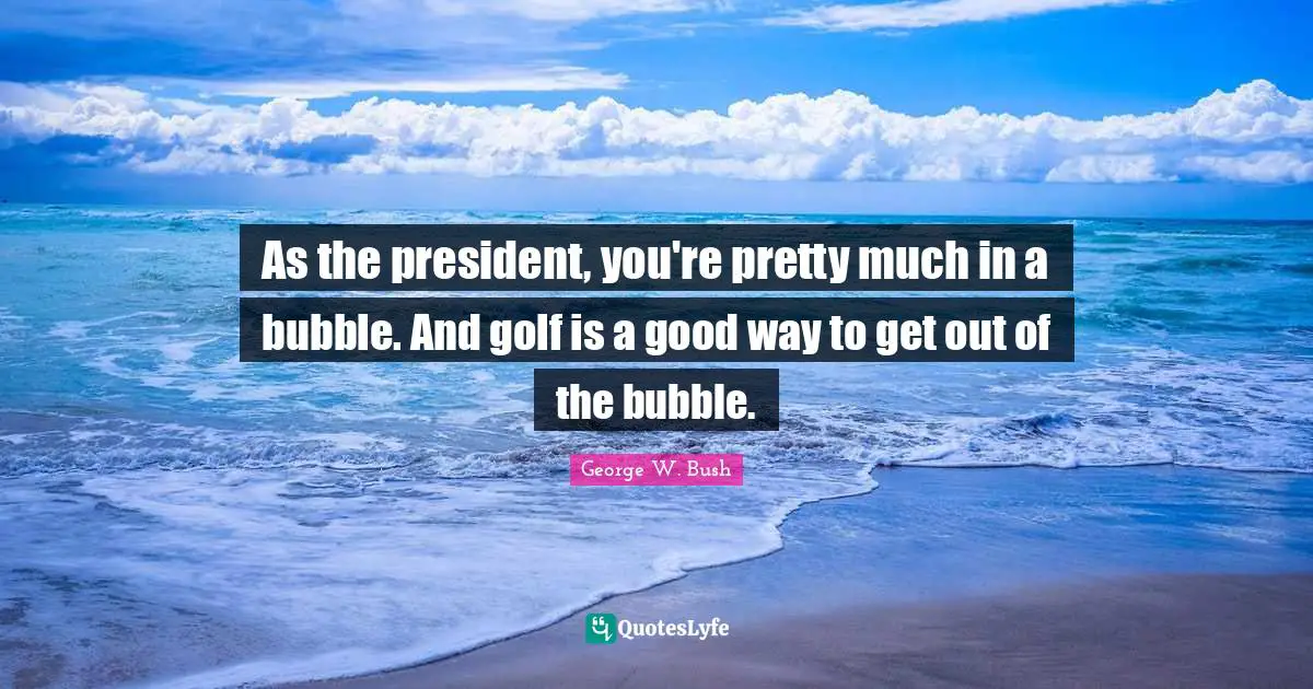 As the president, you're pretty much in a bubble. And golf is a good way to get out of the bubble.