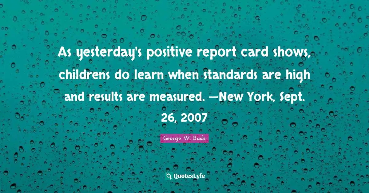As yesterday's positive report card shows, childrens do learn when standards are high and results are measured. —New York, Sept. 26, 2007