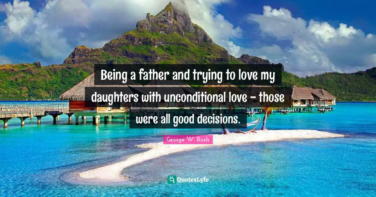 Being a father and trying to love my daughters with unconditional love - those were all good decisions.