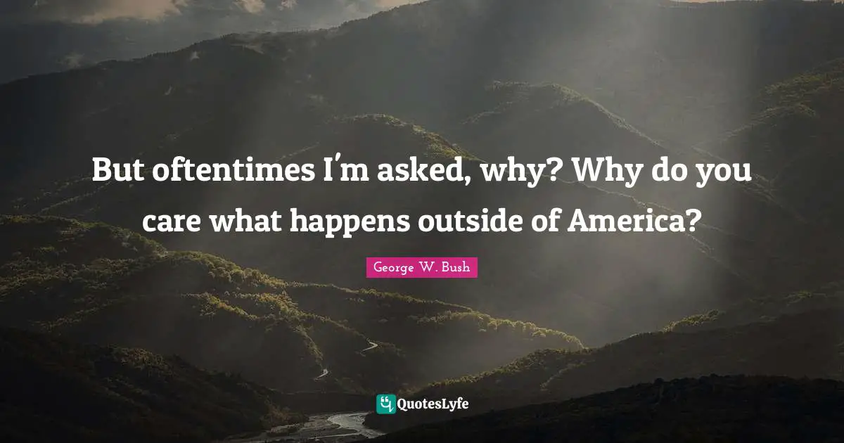 But oftentimes I'm asked, why? Why do you care what happens outside of America?