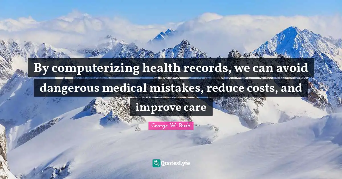 By computerizing health records, we can avoid dangerous medical mistakes, reduce costs, and improve care