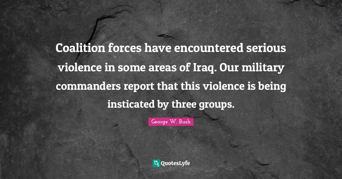 Coalition forces have encountered serious violence in some areas of Iraq. Our military commanders report that this violence is being insticated by three groups.