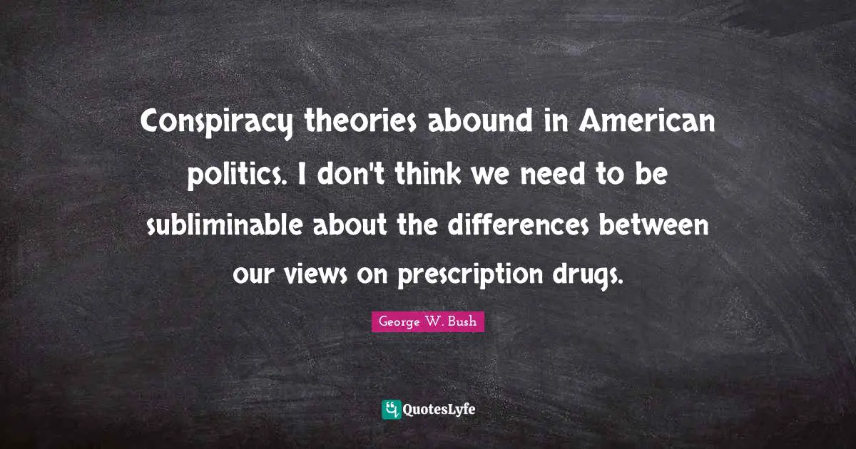 Conspiracy theories abound in American politics. I don't think we need to be subliminable about the differences between our views on prescription drugs.