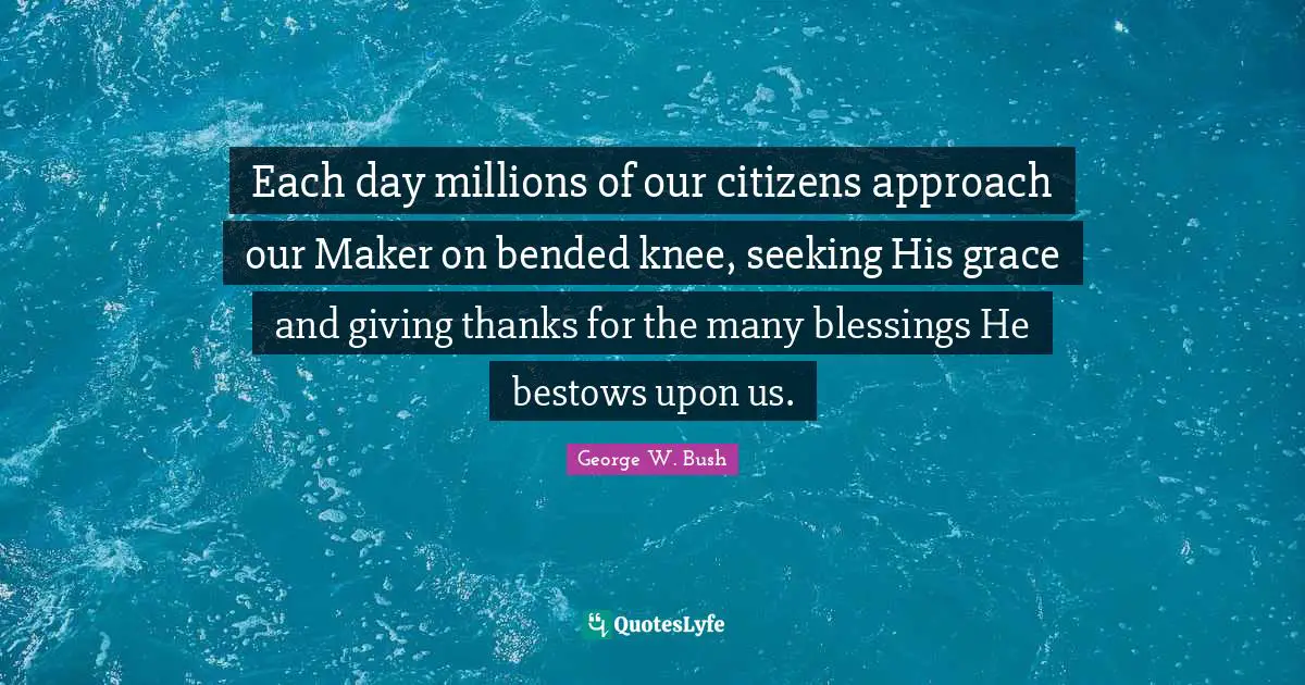 Each day millions of our citizens approach our Maker on bended knee, seeking His grace and giving thanks for the many blessings He bestows upon us.