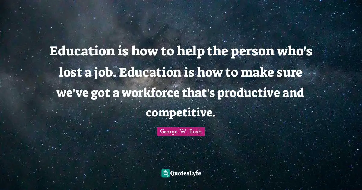 Education is how to help the person who's lost a job. Education is how to make sure we've got a workforce that's productive and competitive.