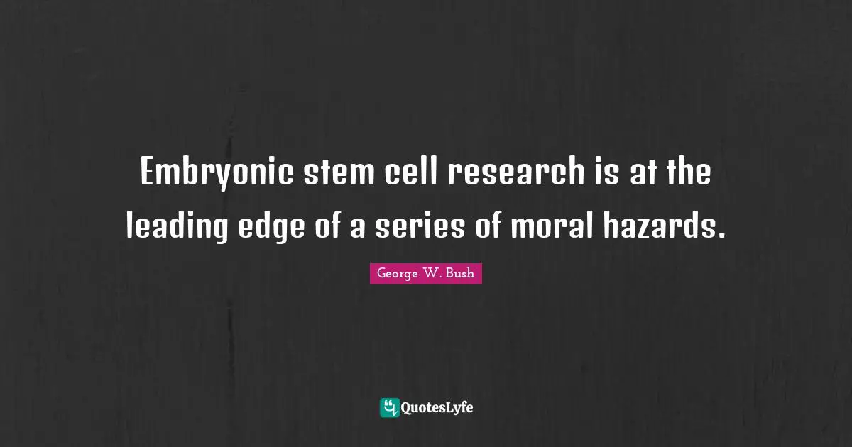 George W. Bush Quotes: "Embryonic stem cell research is at the leading edge of a series of moral hazards."