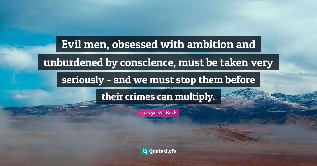 Evil men, obsessed with ambition and unburdened by conscience, must be taken very seriously - and we must stop them before their crimes can multiply.