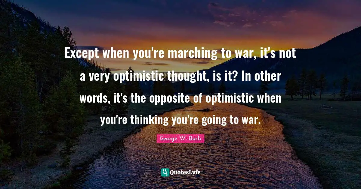 Except when you're marching to war, it's not a very optimistic thought, is it? In other words, it's the opposite of optimistic when you're thinking you're going to war.