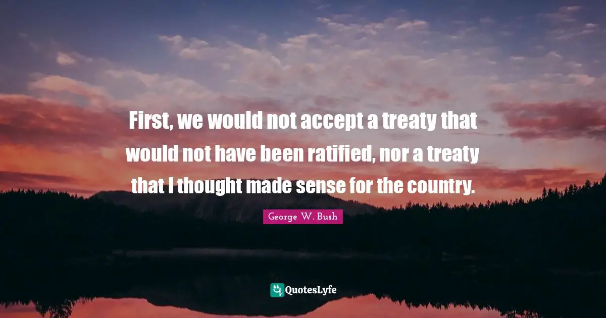 First, we would not accept a treaty that would not have been ratified, nor a treaty that I thought made sense for the country.