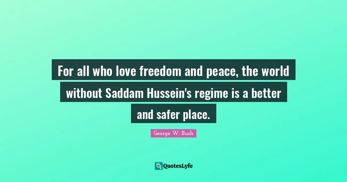 George W. Bush Quotes: "For all who love freedom and peace, the world without Saddam Hussein's regime is a better and safer place."