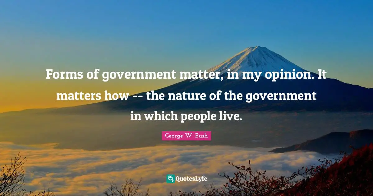 Forms of government matter, in my opinion. It matters how -- the nature of the government in which people live.