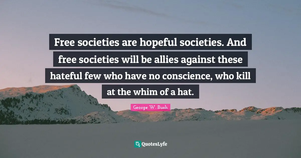 Free societies are hopeful societies. And free societies will be allies against these hateful few who have no conscience, who kill at the whim of a hat.