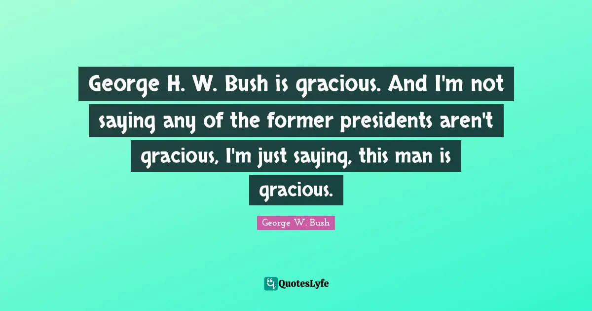 George H. W. Bush is gracious. And I'm not saying any of the former presidents aren't gracious, I'm just saying, this man is gracious.