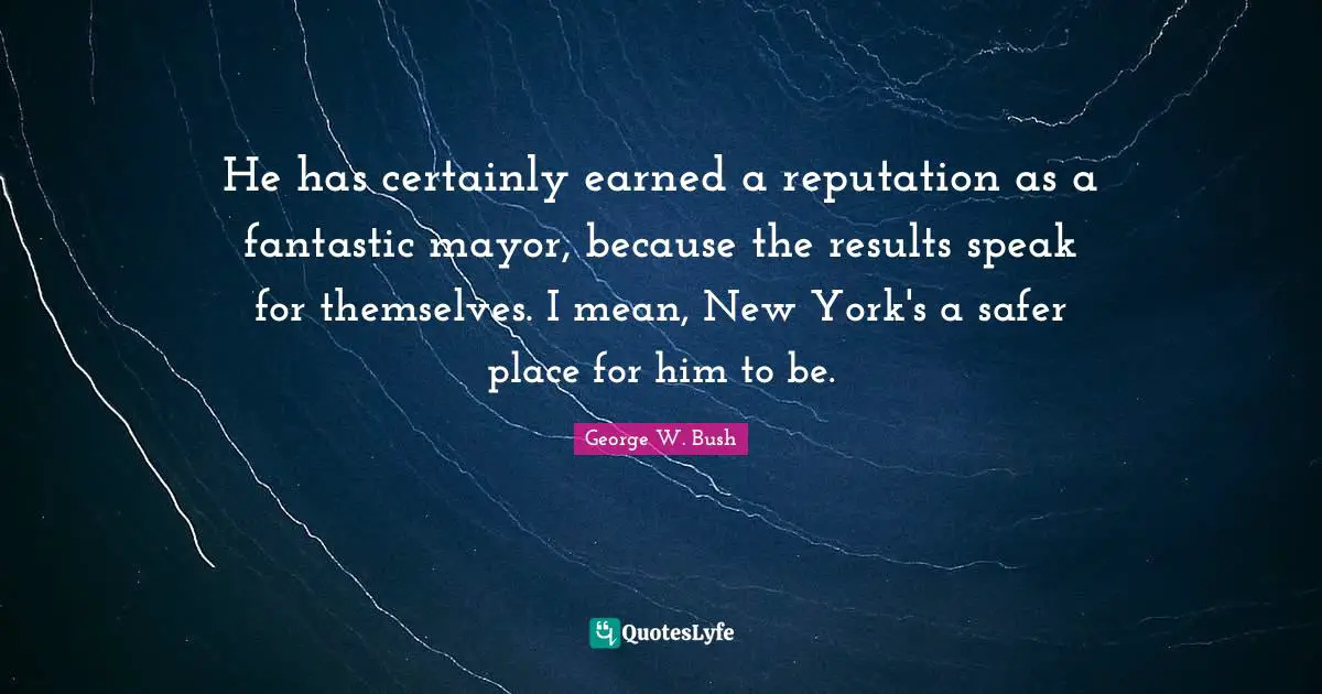 He has certainly earned a reputation as a fantastic mayor, because the results speak for themselves. I mean, New York's a safer place for him to be.