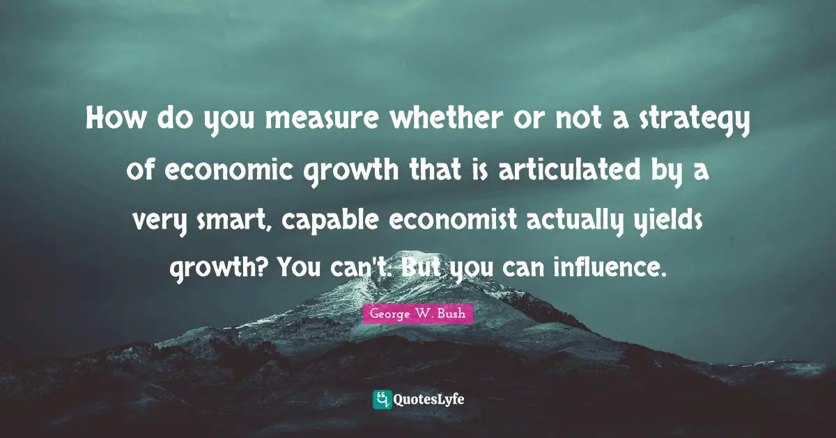 Very Smart Quotes: "How do you measure whether or not a strategy of economic growth that is articulated by a very smart, capable economist actually yields growth? You can't. But you can influence."