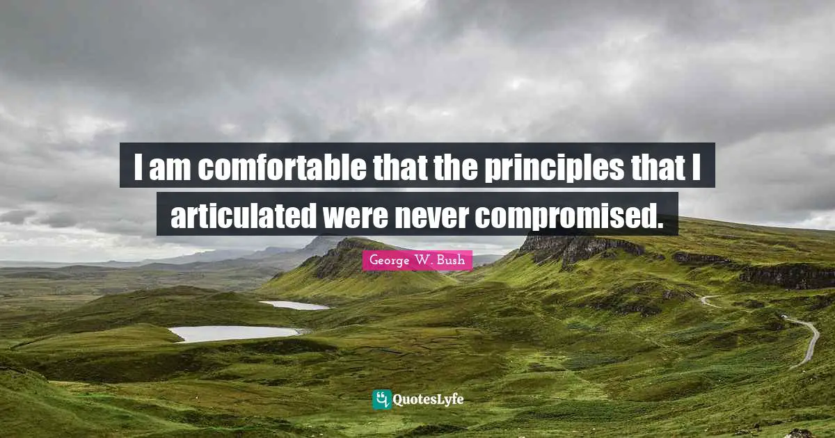 I am comfortable that the principles that I articulated were never compromised.