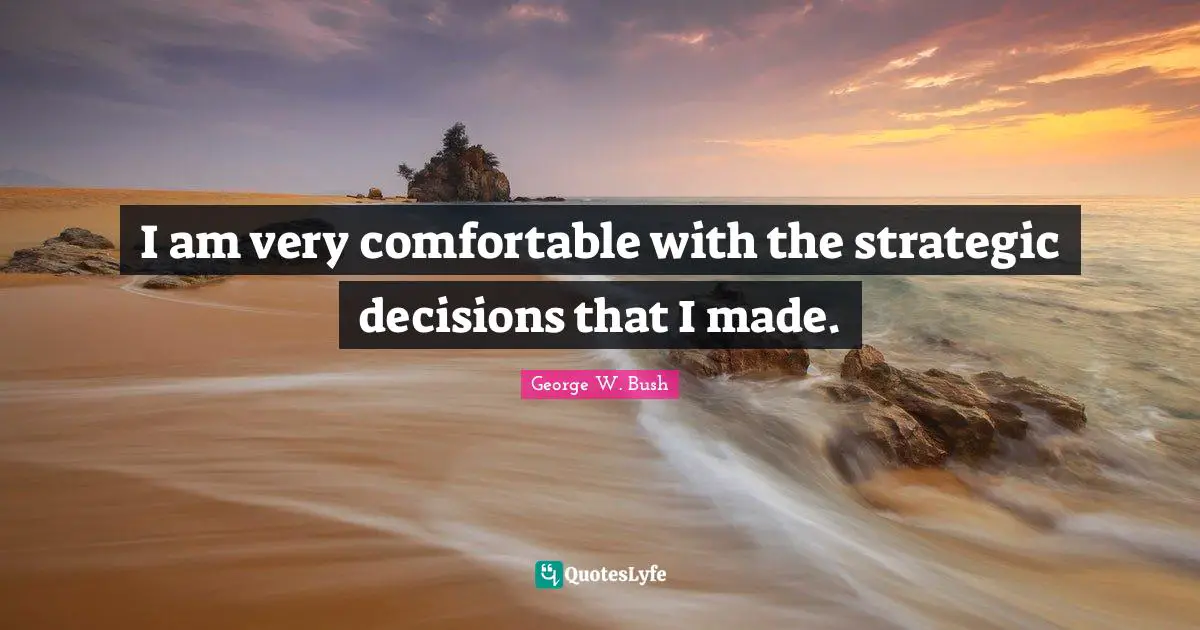 I am very comfortable with the strategic decisions that I made.