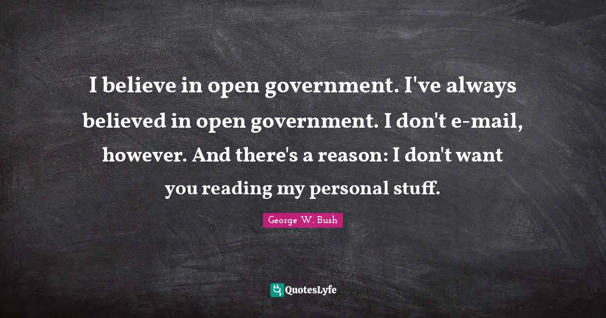 I believe in open government. I've always believed in open government. I don't e-mail, however. And there's a reason: I don't want you reading my personal stuff.