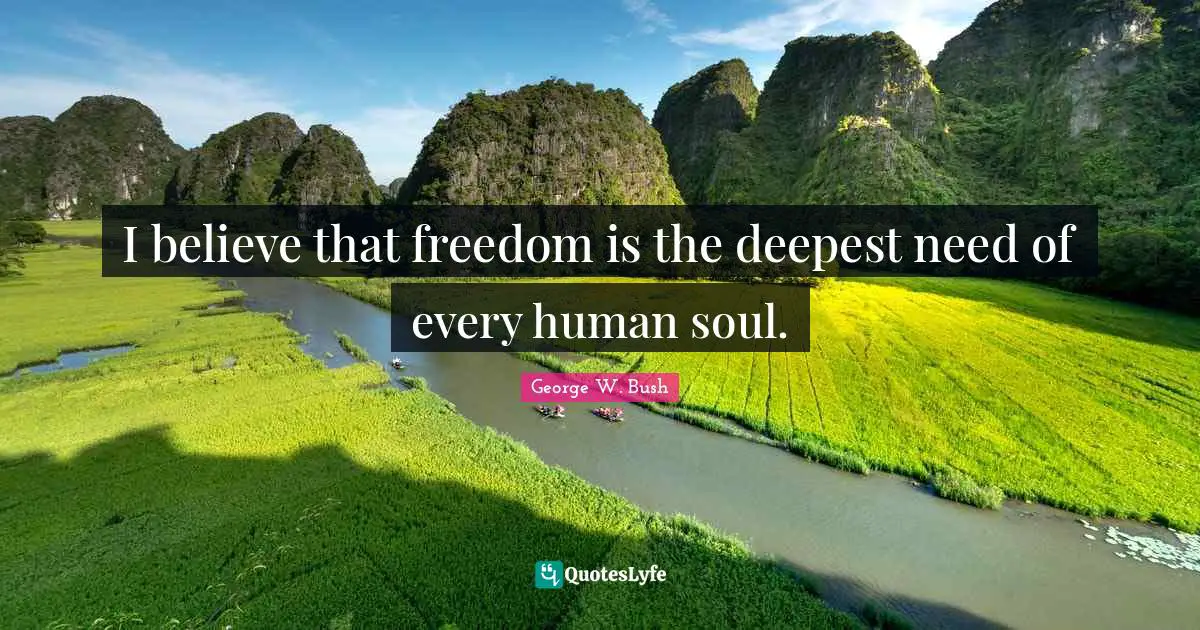 I believe that freedom is the deepest need of every human soul.
