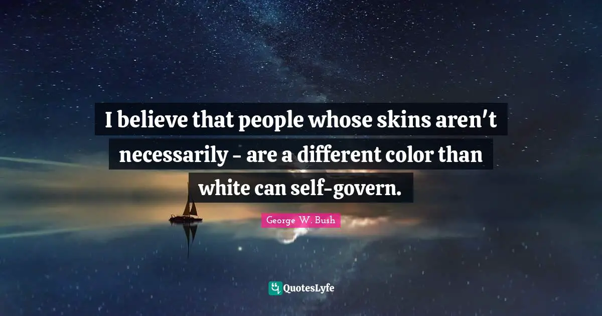 I believe that people whose skins aren't necessarily - are a different color than white can self-govern.