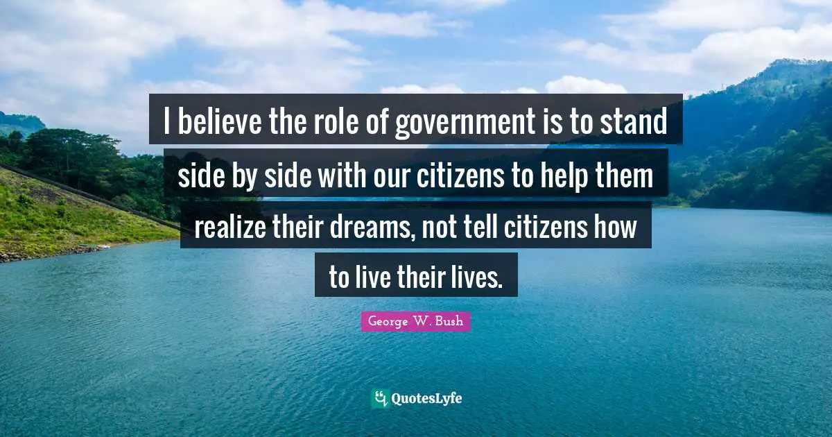 I believe the role of government is to stand side by side with our citizens to help them realize their dreams, not tell citizens how to live their lives.