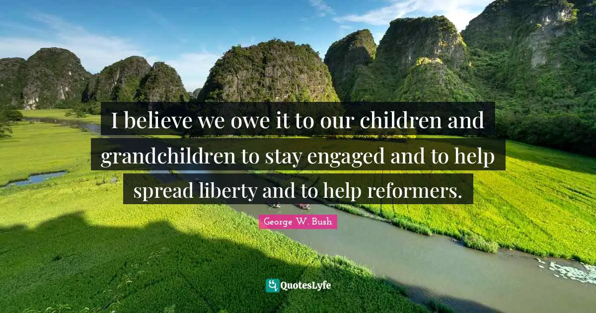 I believe we owe it to our children and grandchildren to stay engaged and to help spread liberty and to help reformers.