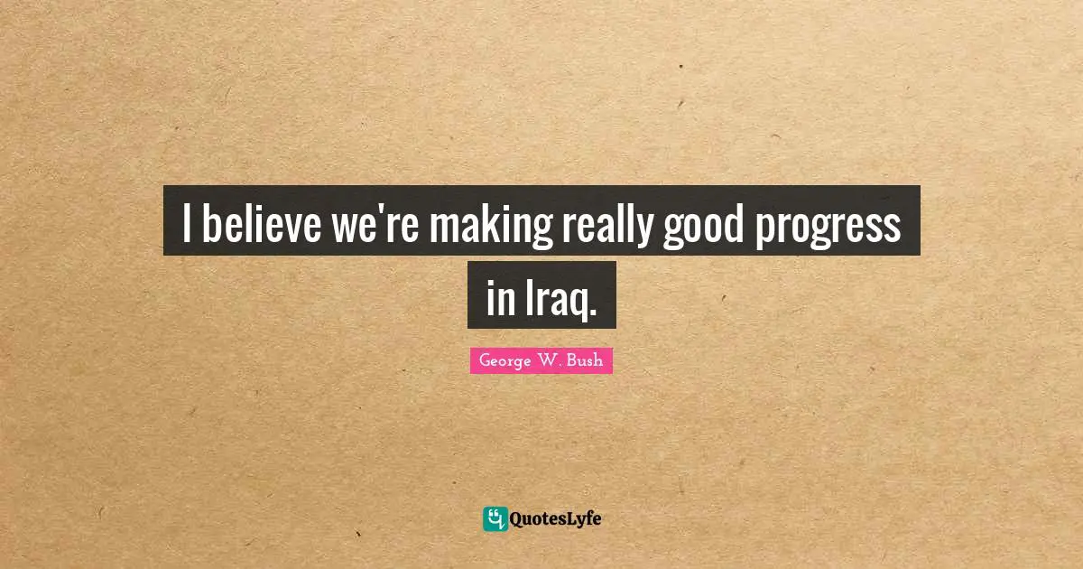 I believe we're making really good progress in Iraq.