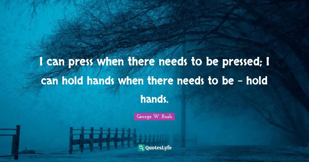 Bushism Quotes: "I can press when there needs to be pressed; I can hold hands when there needs to be - hold hands."