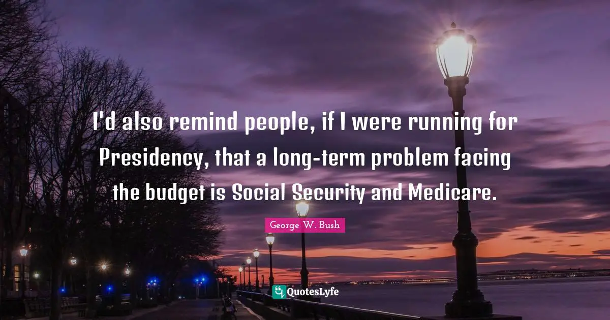 I'd also remind people, if I were running for Presidency, that a long-term problem facing the budget is Social Security and Medicare.