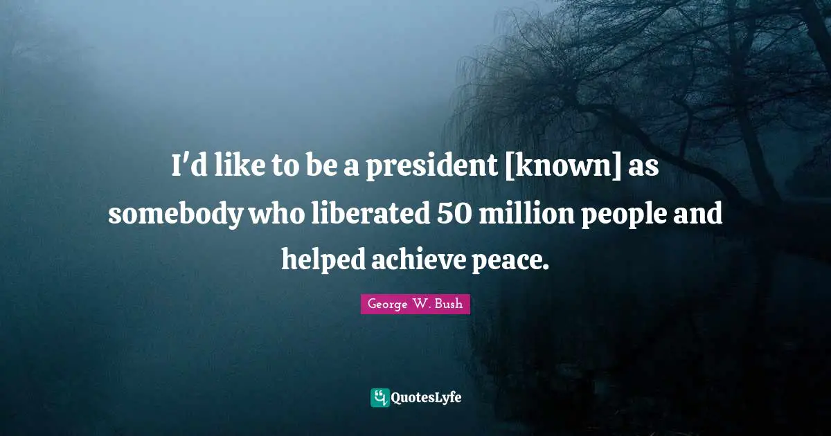 I'd like to be a president [known] as somebody who liberated 50 million people and helped achieve peace.