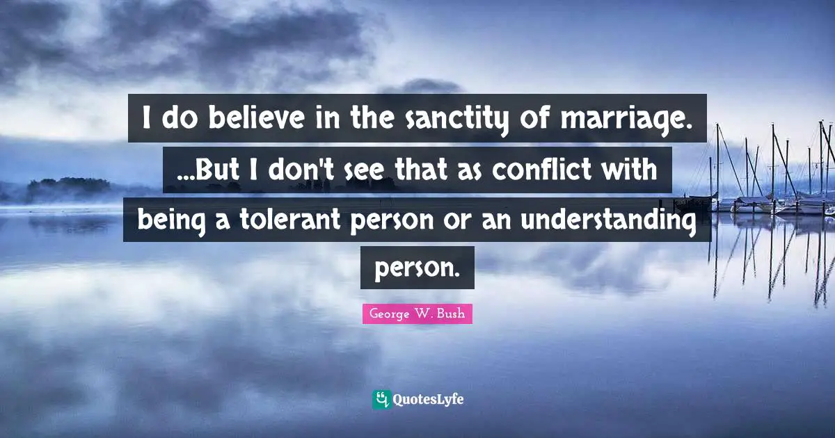 I do believe in the sanctity of marriage. ...But I don't see that as conflict with being a tolerant person or an understanding person.
