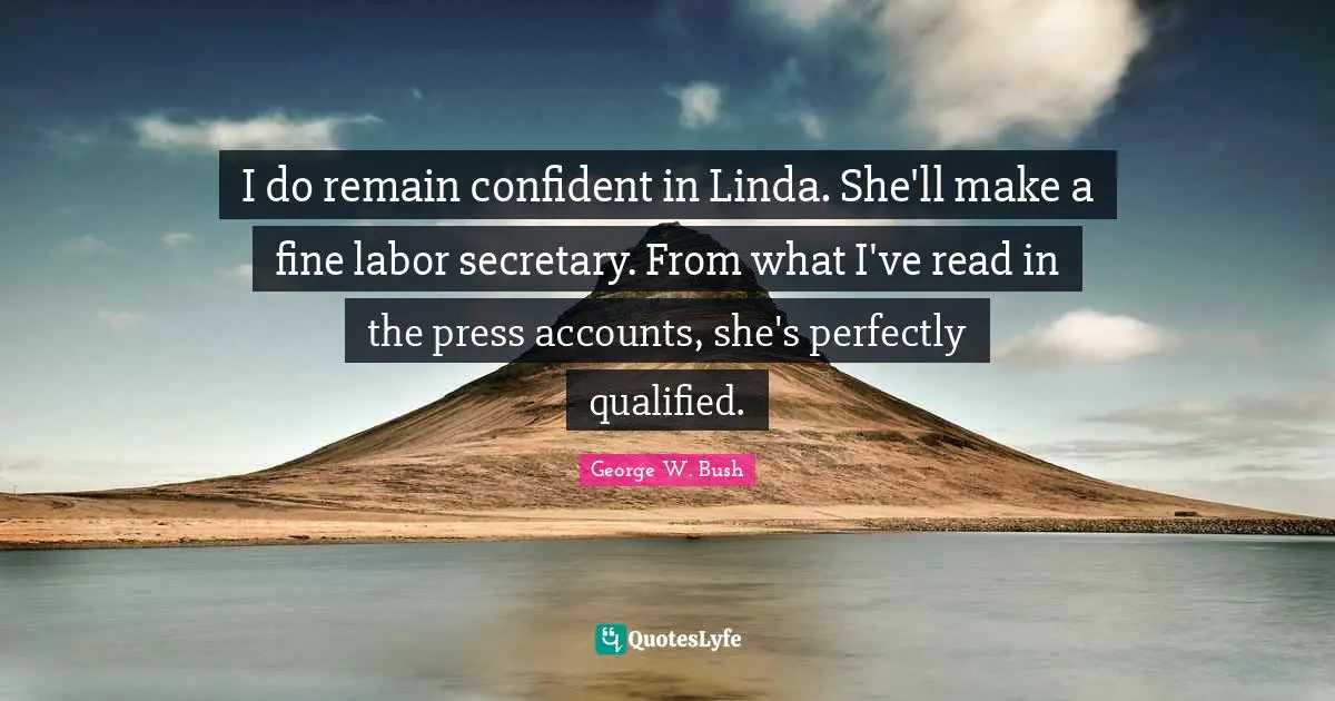 I do remain confident in Linda. She'll make a fine labor secretary. From what I've read in the press accounts, she's perfectly qualified.