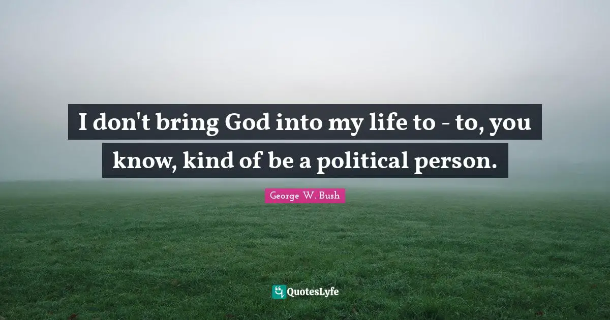 I don't bring God into my life to - to, you know, kind of be a political person.