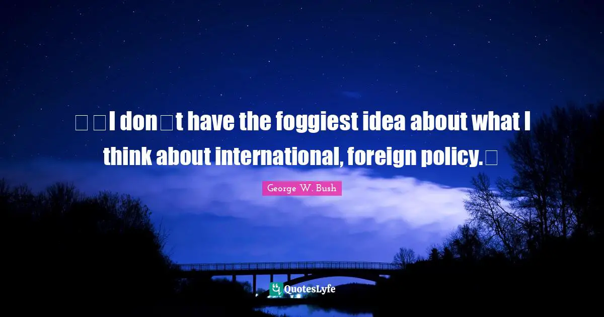 I dont have the foggiest idea about what I think about international, foreign policy.