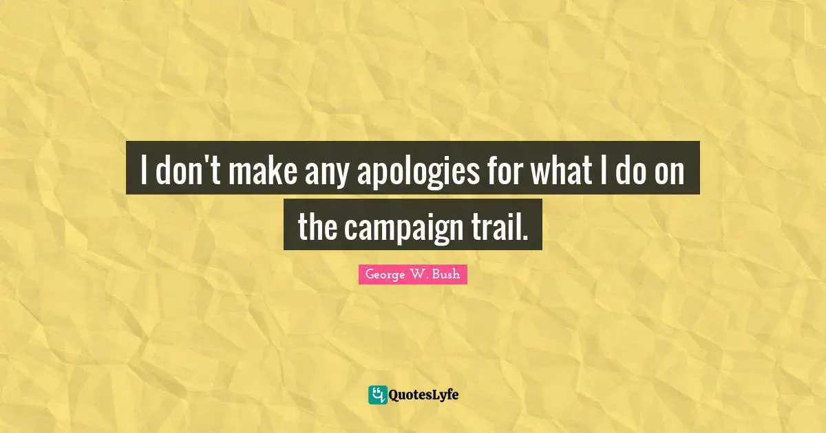 I don't make any apologies for what I do on the campaign trail.