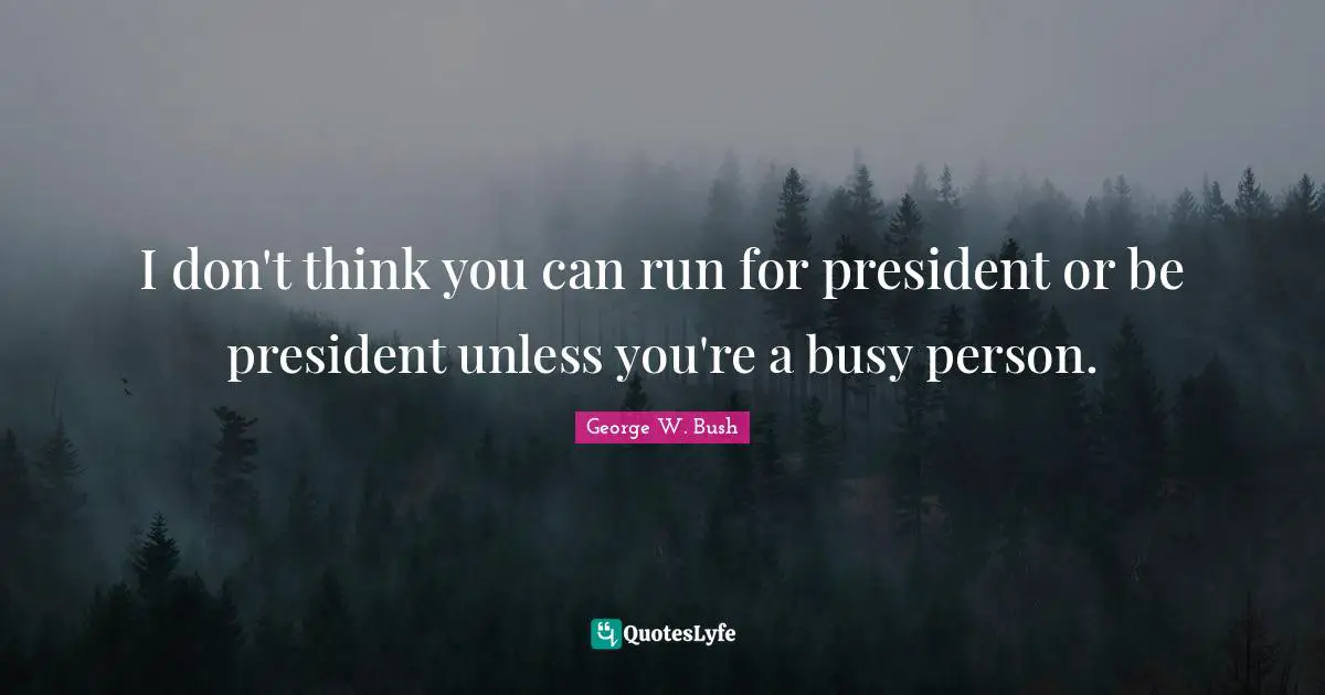 I don't think you can run for president or be president unless you're a busy person.