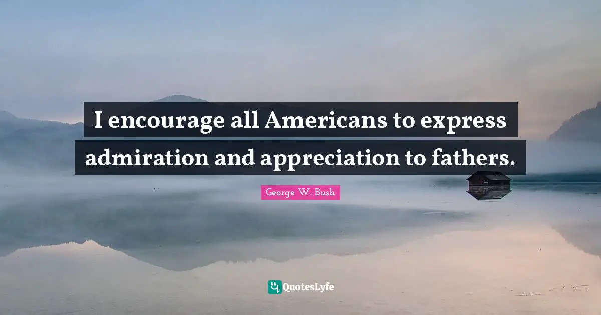 I encourage all Americans to express admiration and appreciation to fathers.