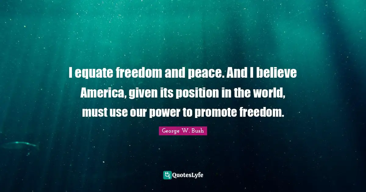 I equate freedom and peace. And I believe America, given its position in the world, must use our power to promote freedom.