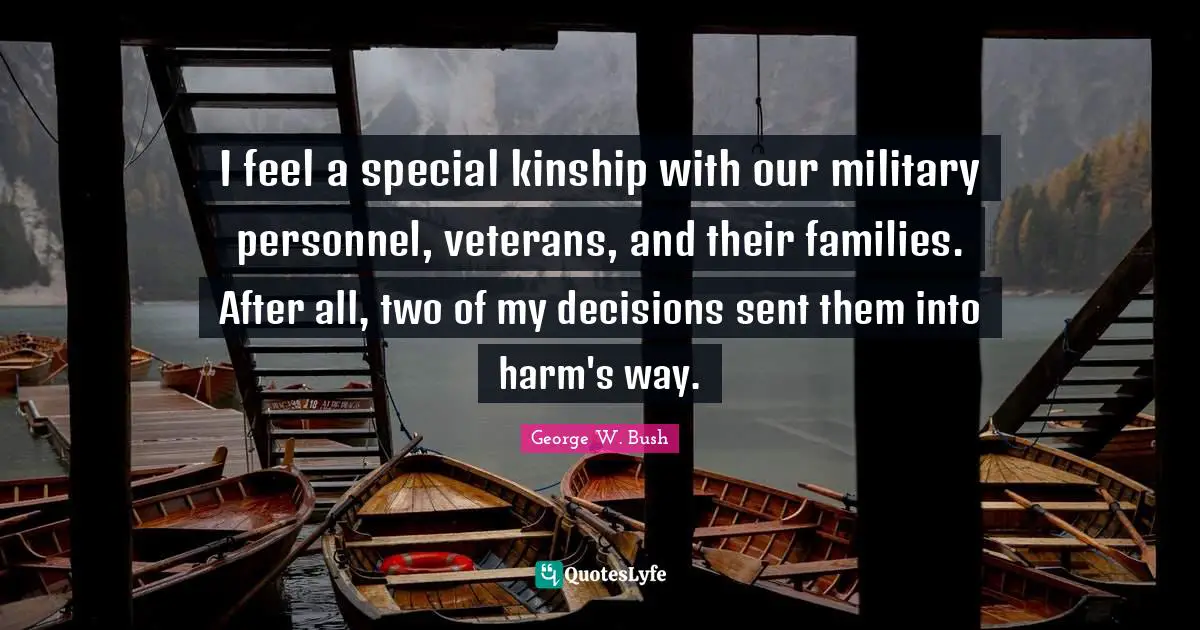 I feel a special kinship with our military personnel, veterans, and their families. After all, two of my decisions sent them into harm's way.