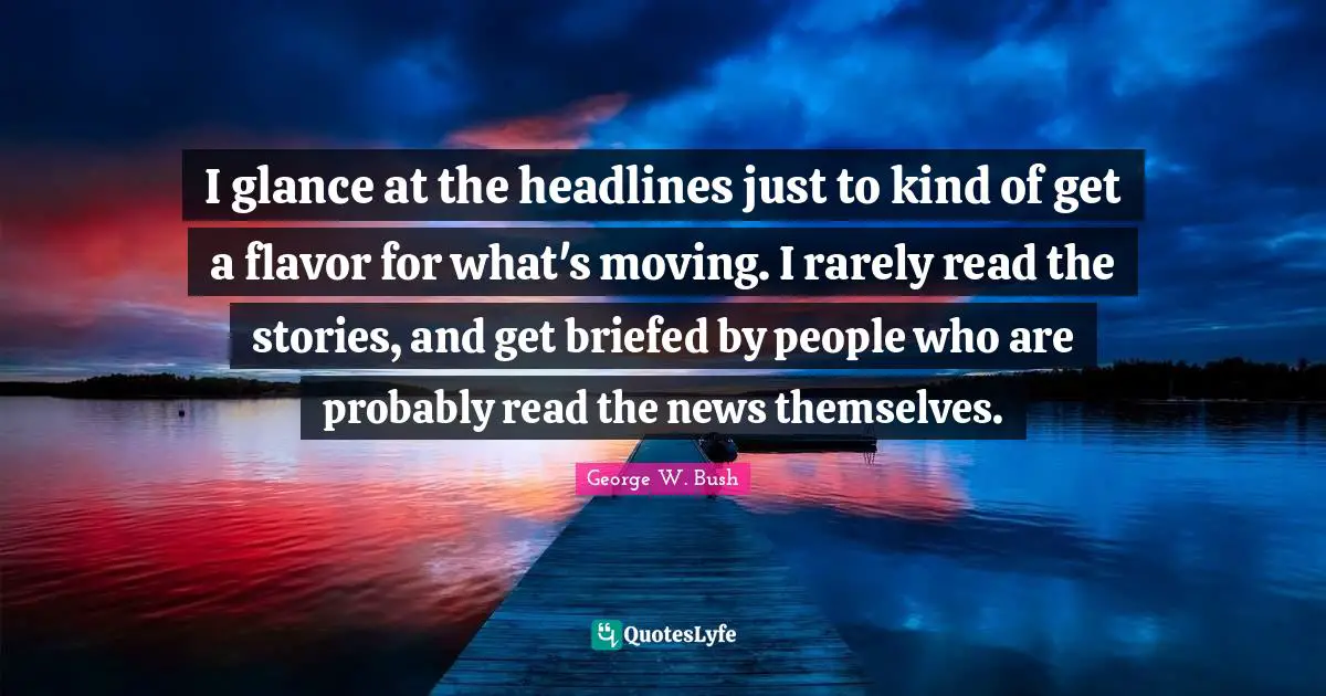 I glance at the headlines just to kind of get a flavor for what's moving. I rarely read the stories, and get briefed by people who are probably read the news themselves.