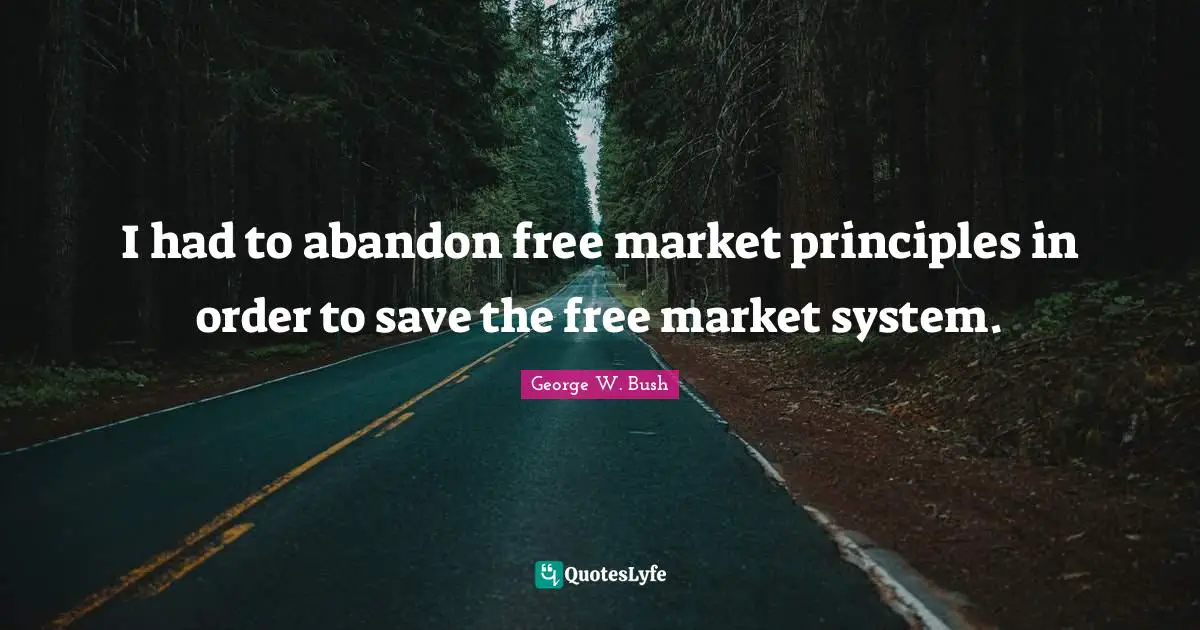 I had to abandon free market principles in order to save the free market system.