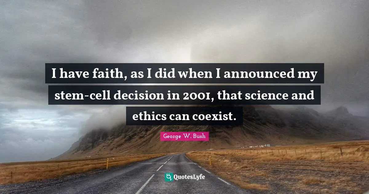 I have faith, as I did when I announced my stem-cell decision in 2001, that science and ethics can coexist.