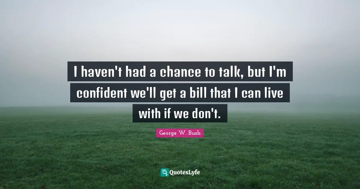 I haven't had a chance to talk, but I'm confident we'll get a bill that I can live with if we don't.