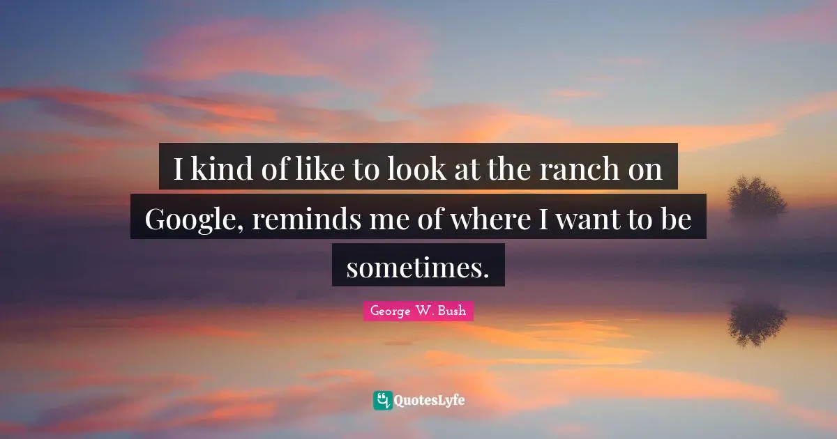 I kind of like to look at the ranch on Google, reminds me of where I want to be sometimes.